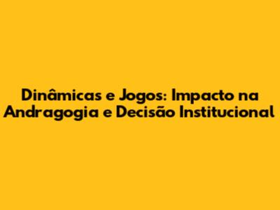 Dinâmicas e Jogos: Impacto na Andragogia e Decisão Institucional