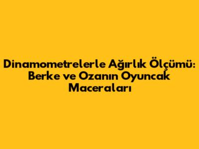 Dinamometrelerle Ağırlık Ölçümü: Berke ve Ozan'ın Oyuncak Maceraları
