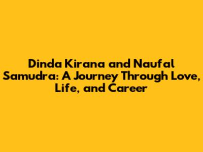 Dinda Kirana and Naufal Samudra: A Journey Through Love, Life, and Career