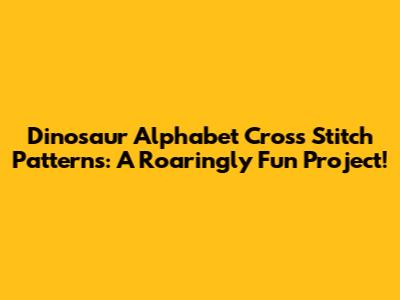Dinosaur Alphabet Cross Stitch Patterns: A Roaringly Fun Project!