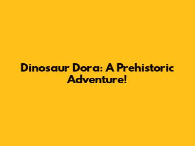 Dinosaur Dora: A Prehistoric Adventure!