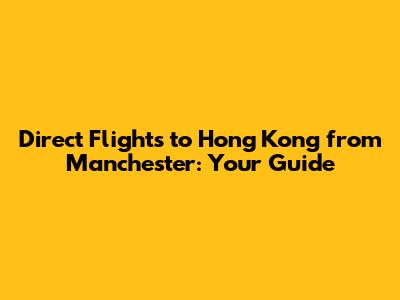 Direct Flights to Hong Kong from Manchester: Your Guide