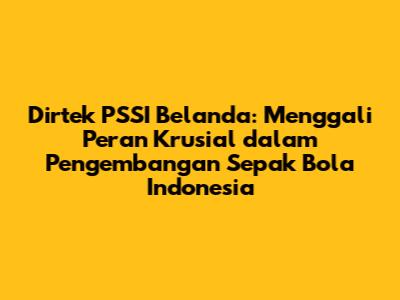 Dirtek PSSI Belanda: Menggali Peran Krusial dalam Pengembangan Sepak Bola Indonesia