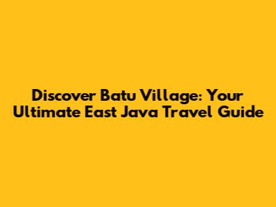Discover Batu Village: Your Ultimate East Java Travel Guide