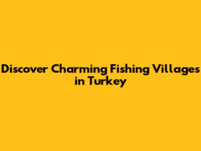 Discover Charming Fishing Villages in Turkey