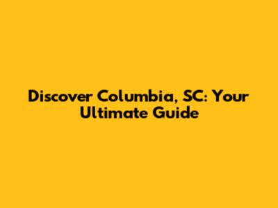 Discover Columbia, SC: Your Ultimate Guide