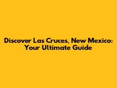 Discover Las Cruces, New Mexico: Your Ultimate Guide