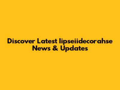 Discover Latest Iipseiidecorahse News & Updates