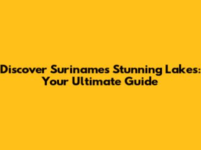 Discover Suriname's Stunning Lakes: Your Ultimate Guide