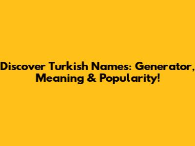 Discover Turkish Names: Generator, Meaning & Popularity!