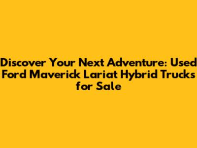 Discover Your Next Adventure: Used Ford Maverick Lariat Hybrid Trucks for Sale