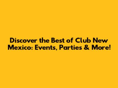 Discover the Best of Club New Mexico: Events, Parties & More!
