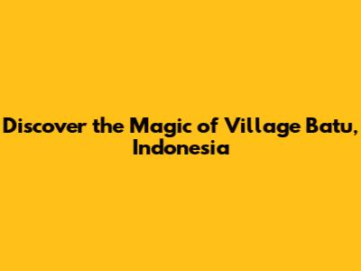 Discover the Magic of Village Batu, Indonesia