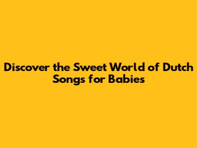 Discover the Sweet World of Dutch Songs for Babies