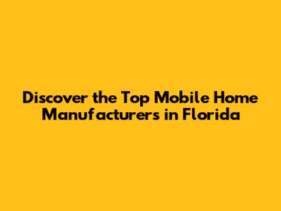 Discover the Top Mobile Home Manufacturers in Florida