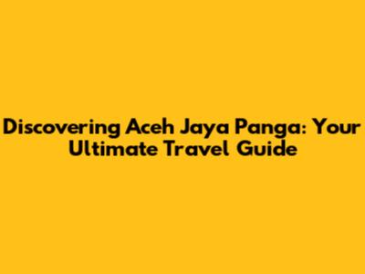 Discovering Aceh Jaya Panga: Your Ultimate Travel Guide