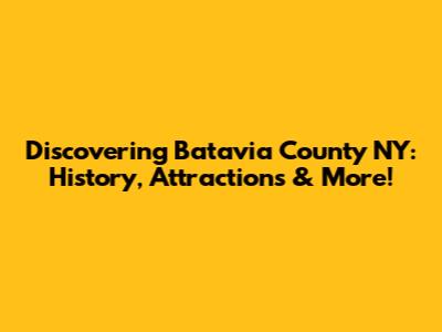 Discovering Batavia County NY: History, Attractions & More!