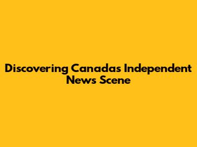 Discovering Canada's Independent News Scene