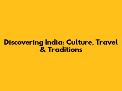 Discovering India: Culture, Travel & Traditions