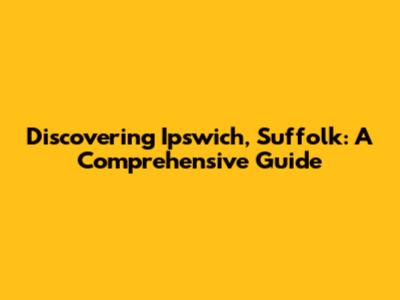 Discovering Ipswich, Suffolk: A Comprehensive Guide