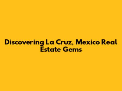 Discovering La Cruz, Mexico Real Estate Gems