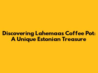 Discovering Lahemaa's Coffee Pot: A Unique Estonian Treasure