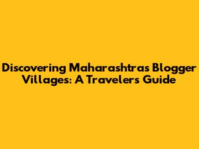 Discovering Maharashtra's Blogger Villages: A Traveler's Guide