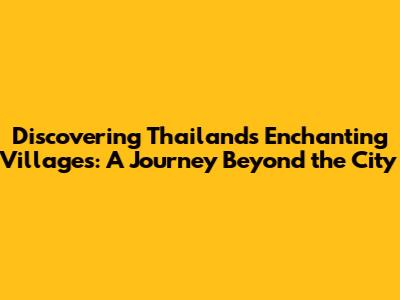 Discovering Thailand's Enchanting Villages: A Journey Beyond the City
