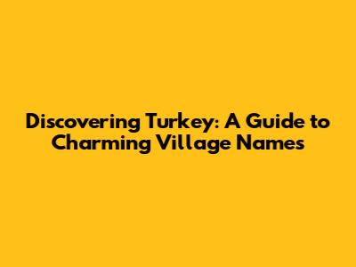 Discovering Turkey: A Guide to Charming Village Names