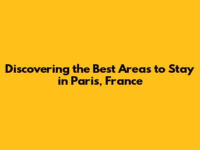 Discovering the Best Areas to Stay in Paris, France
