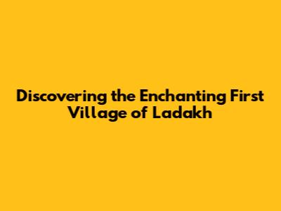 Discovering the Enchanting First Village of Ladakh