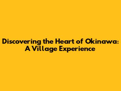 Discovering the Heart of Okinawa: A Village Experience