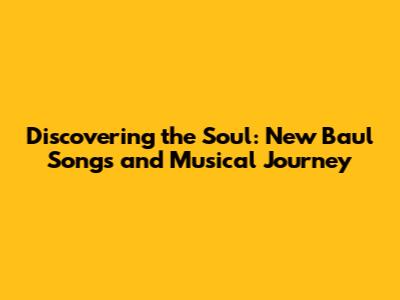Discovering the Soul: New Baul Songs and Musical Journey