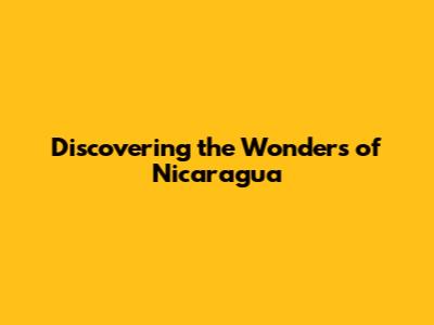 Discovering the Wonders of Nicaragua