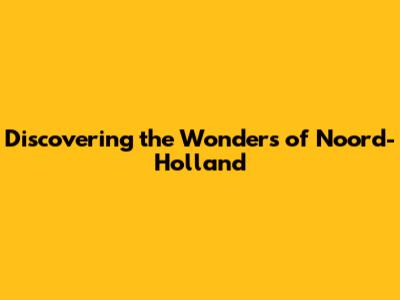 Discovering the Wonders of Noord-Holland