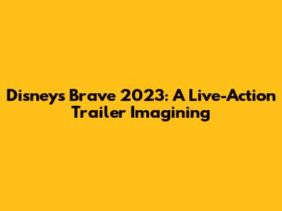 Disney's Brave 2023: A Live-Action Trailer Imagining