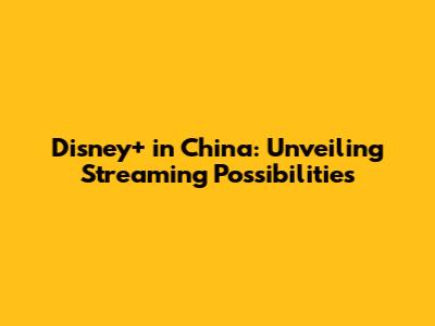 Disney+ in China: Unveiling Streaming Possibilities