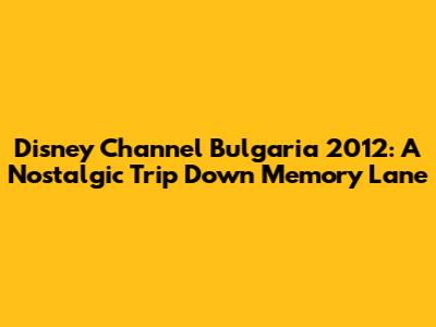 Disney Channel Bulgaria 2012: A Nostalgic Trip Down Memory Lane
