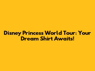 Disney Princess World Tour: Your Dream Shirt Awaits!