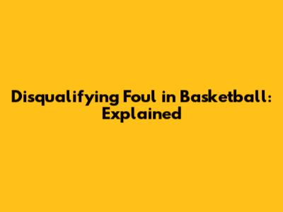 Disqualifying Foul in Basketball: Explained