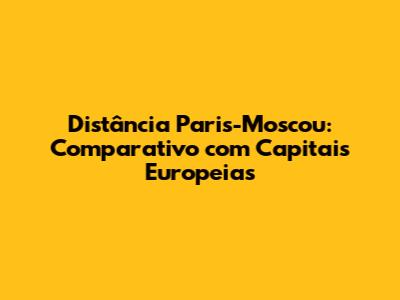 Distância Paris-Moscou: Comparativo com Capitais Europeias