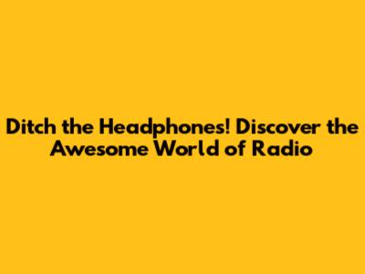 Ditch the Headphones! Discover the Awesome World of Radio