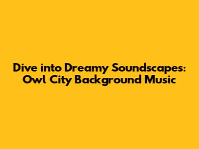 Dive into Dreamy Soundscapes: Owl City Background Music