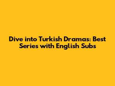 Dive into Turkish Dramas: Best Series with English Subs