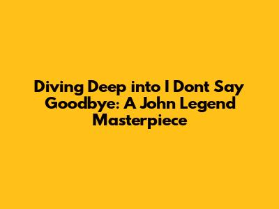 Diving Deep into 'I Don't Say Goodbye': A John Legend Masterpiece