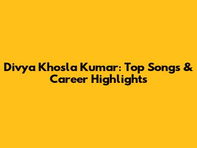 Divya Khosla Kumar: Top Songs & Career Highlights