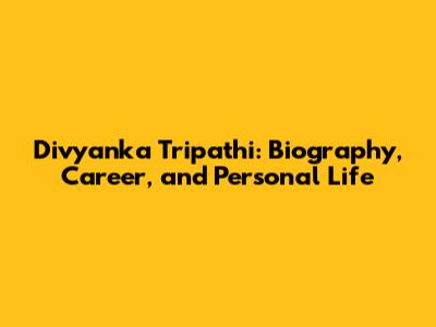 Divyanka Tripathi: Biography, Career, and Personal Life