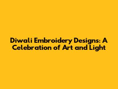 Diwali Embroidery Designs: A Celebration of Art and Light