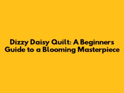 Dizzy Daisy Quilt: A Beginner's Guide to a Blooming Masterpiece