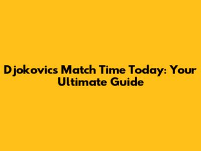 Djokovic's Match Time Today: Your Ultimate Guide
